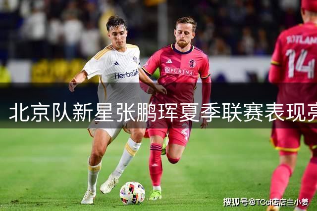 北京队新星张鹏珲夏季联赛表现亮眼 获媒体力荐